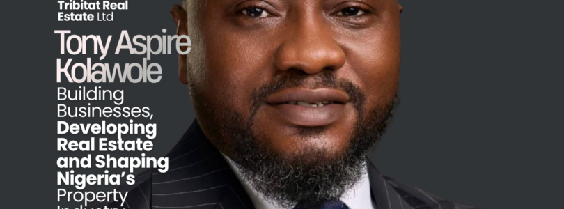 Tony Aspire Kolawole: Building Businesses, Developing Real Estate and Shaping Nigeria’s Property Industry