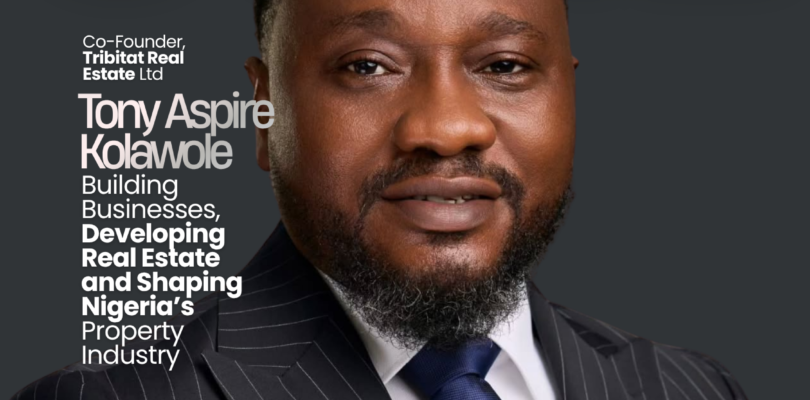 Tony Aspire Kolawole: Building Businesses, Developing Real Estate and Shaping Nigeria’s Property Industry